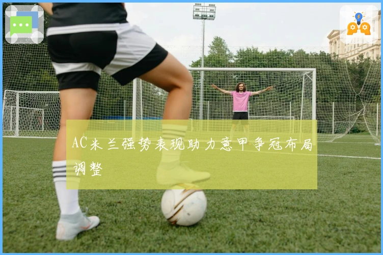 AC米兰强势表现助力意甲争冠布局调整