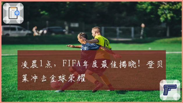 凌晨1点，FIFA年度最佳揭晓！登贝莱冲击金球荣耀