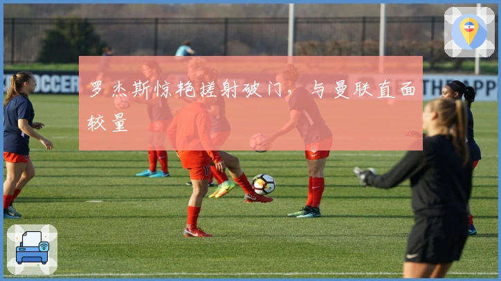 罗杰斯惊艳搓射破门，与曼联直面较量