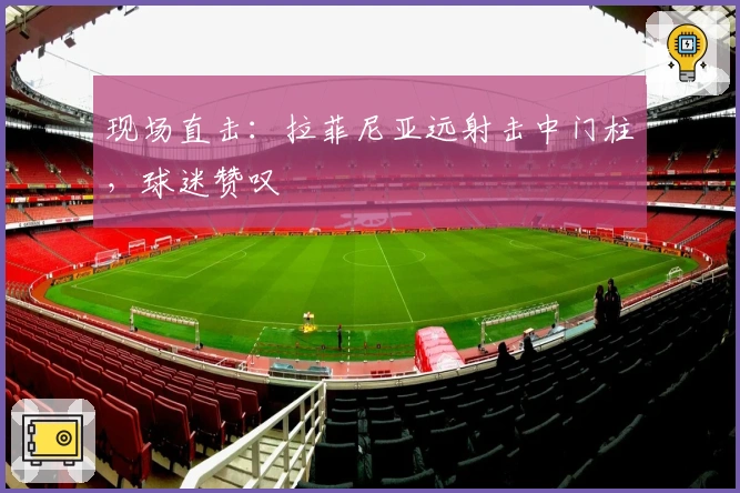现场直击：拉菲尼亚远射击中门柱，球迷赞叹