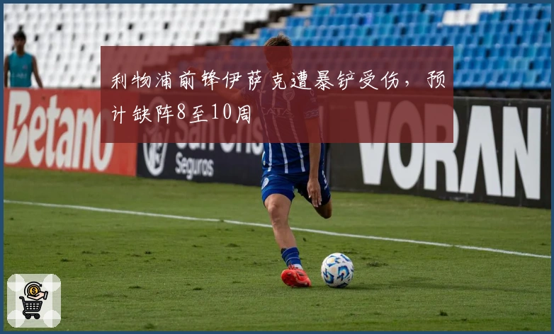 利物浦前锋伊萨克遭暴铲受伤，预计缺阵8至10周