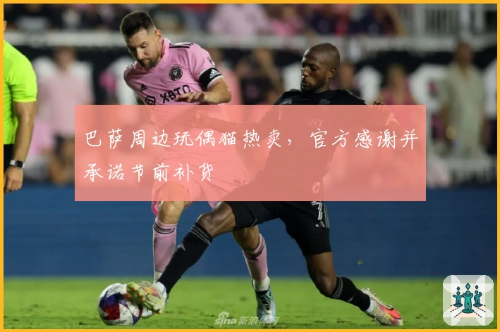 巴萨周边玩偶猫热卖，官方感谢并承诺节前补货