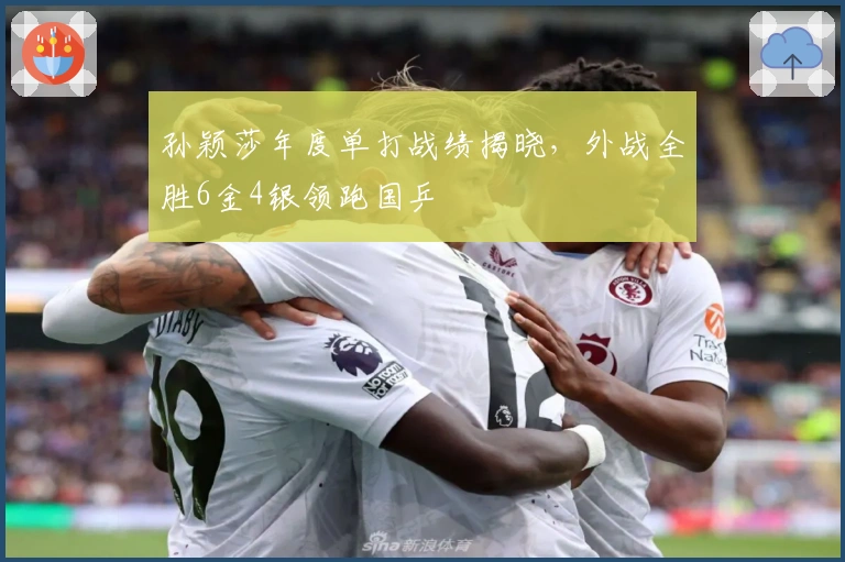 孙颖莎年度单打战绩揭晓，外战全胜6金4银领跑国乒