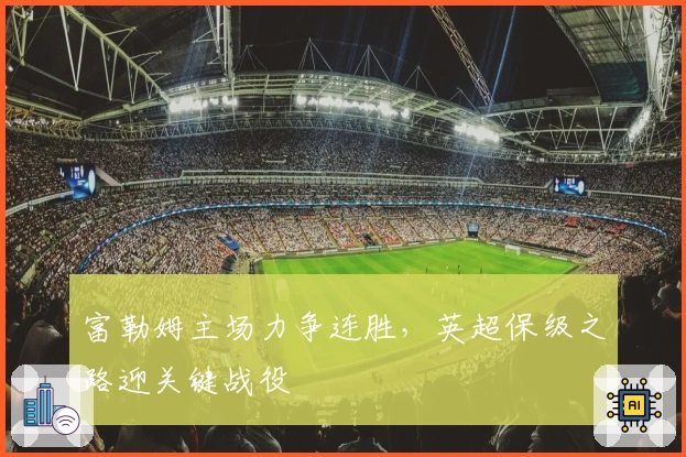 富勒姆主场力争连胜，英超保级之路迎关键战役