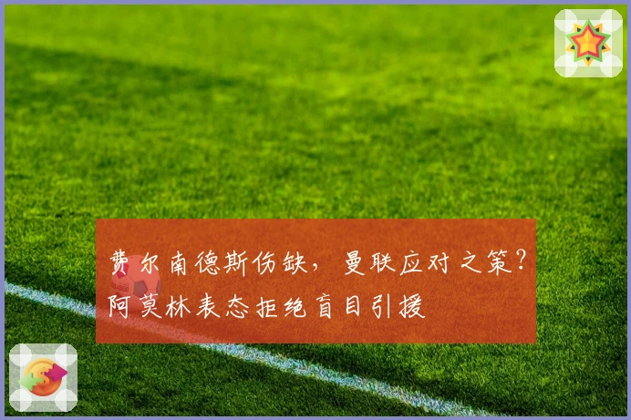 费尔南德斯伤缺，曼联应对之策？阿莫林表态拒绝盲目引援