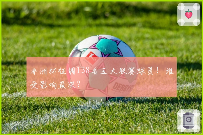 非洲杯征调138名五大联赛球员！谁受影响最深？