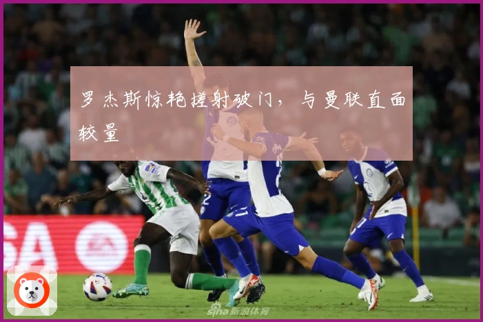 罗杰斯惊艳搓射破门，与曼联直面较量