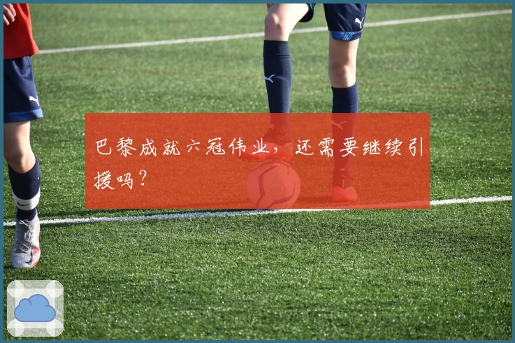 巴黎成就六冠伟业，还需要继续引援吗？