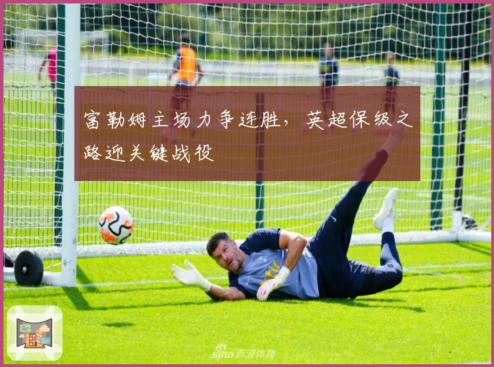 富勒姆主场力争连胜，英超保级之路迎关键战役