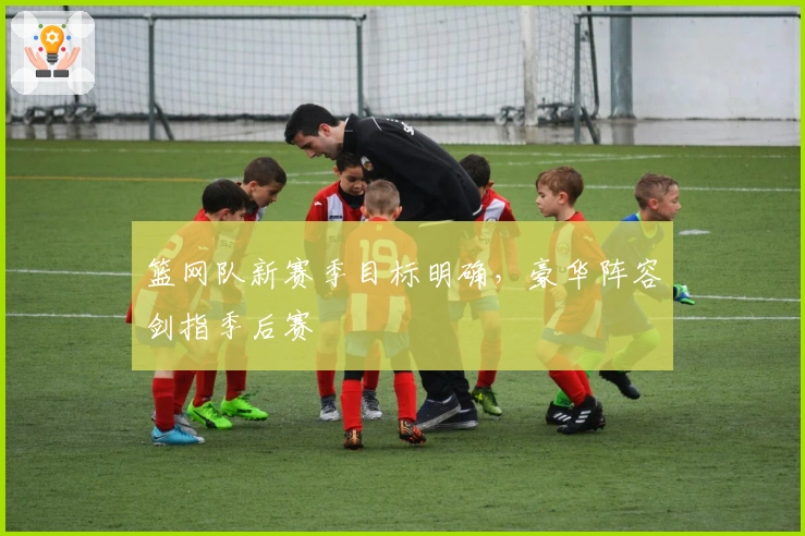 篮网队新赛季目标明确，豪华阵容剑指季后赛