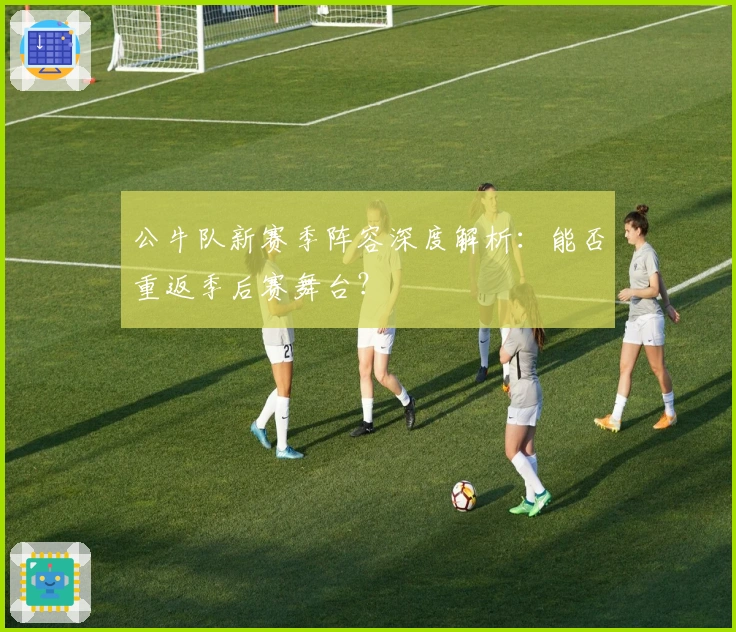 公牛队新赛季阵容深度解析：能否重返季后赛舞台？
