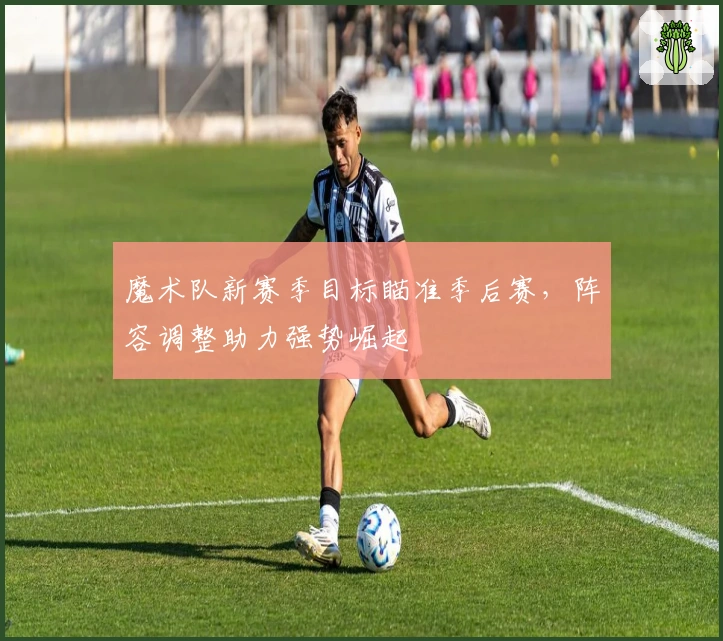 魔术队新赛季目标瞄准季后赛，阵容调整助力强势崛起