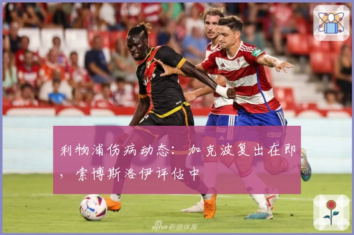 利物浦伤病动态：加克波复出在即，索博斯洛伊评估中