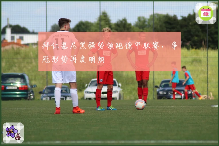 拜仁慕尼黑强势领跑德甲联赛，争冠形势再度明朗