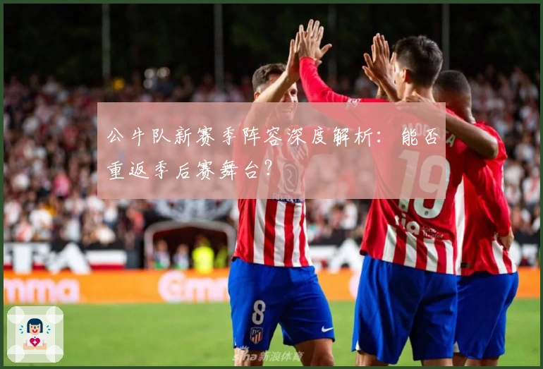 公牛队新赛季阵容深度解析：能否重返季后赛舞台？