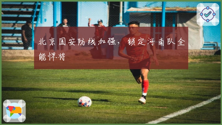 北京国安防线加强，锁定河南队全能悍将