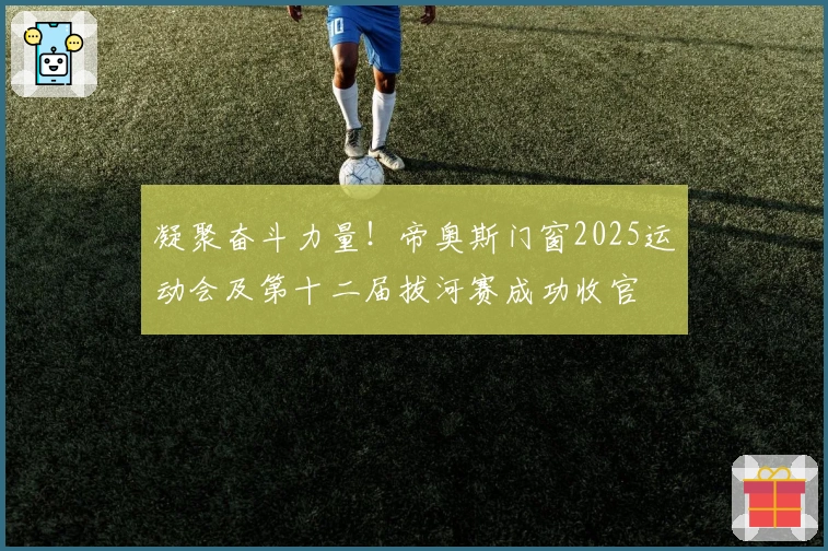 凝聚奋斗力量！帝奥斯门窗2025运动会及第十二届拔河赛成功收官