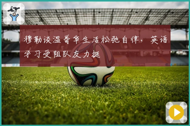 穆勒谈温哥华生活松弛自律，英语学习受阻队友力挺