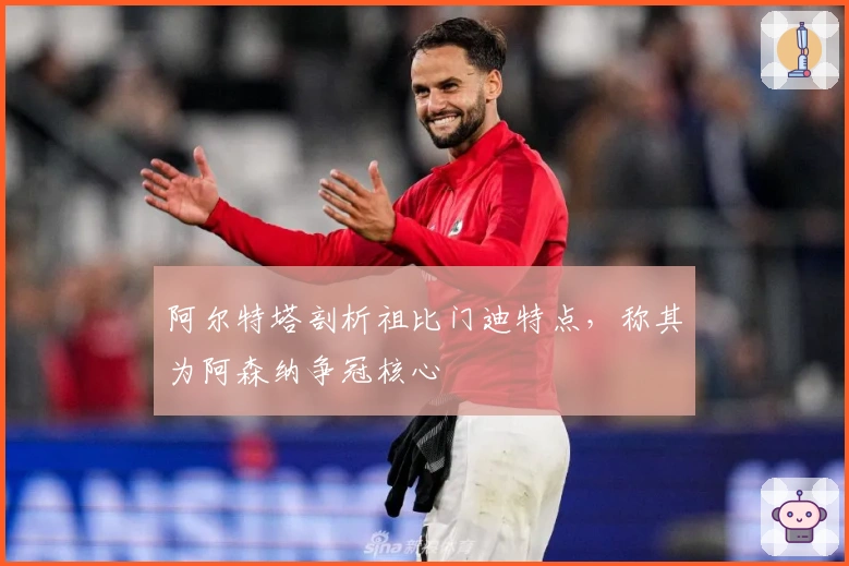 阿尔特塔剖析祖比门迪特点，称其为阿森纳争冠核心