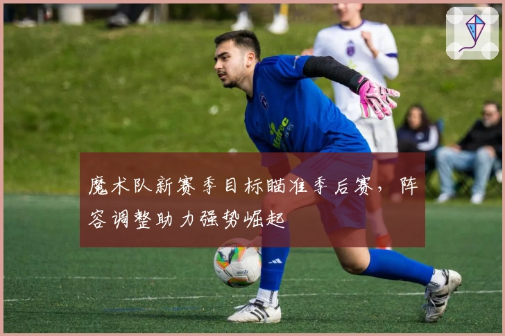 魔术队新赛季目标瞄准季后赛,阵容调整助力强势崛起