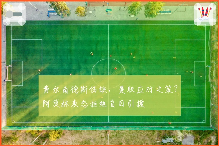 费尔南德斯伤缺，曼联应对之策？阿莫林表态拒绝盲目引援