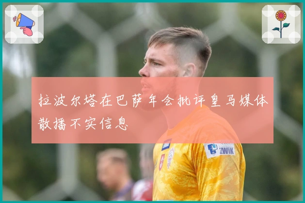 拉波尔塔在巴萨年会批评皇马媒体散播不实信息